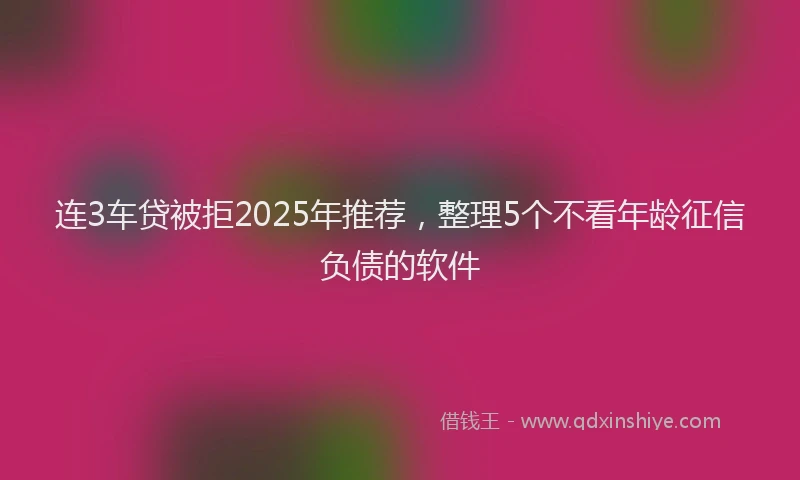 连3车贷被拒2025年推荐，整理5个不看年龄征信负债的软件