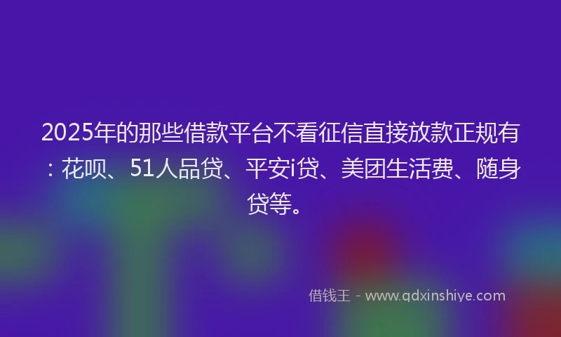 2025年的那些借款平台不看征信直接放款正规有：花呗、51人品贷、平安i贷、美团生活费、随身贷等。