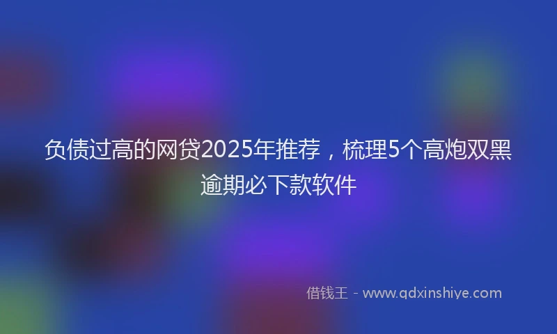 负债过高的网贷2025年推荐，梳理5个高炮双黑逾期必下款软件