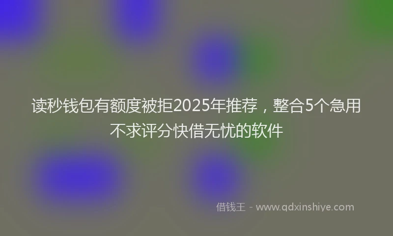 读秒钱包有额度被拒2025年推荐，整合5个急用不求评分快借无忧的软件