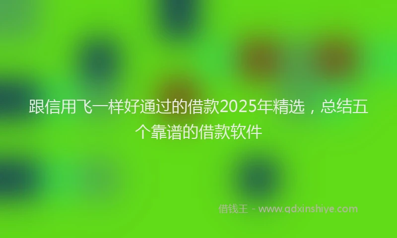 跟信用飞一样好通过的借款2025年精选，总结五个靠谱的借款软件