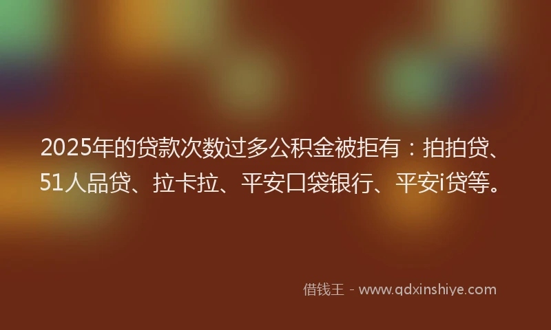 2025年的贷款次数过多公积金被拒有：拍拍贷、51人品贷、拉卡拉、平安口袋银行、平安i贷等。