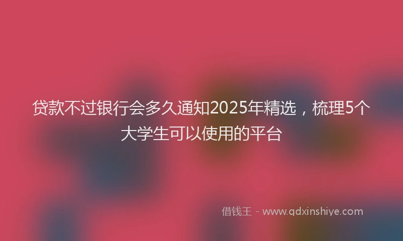 贷款不过银行会多久通知2025年精选，梳理5个大学生可以使用的平台