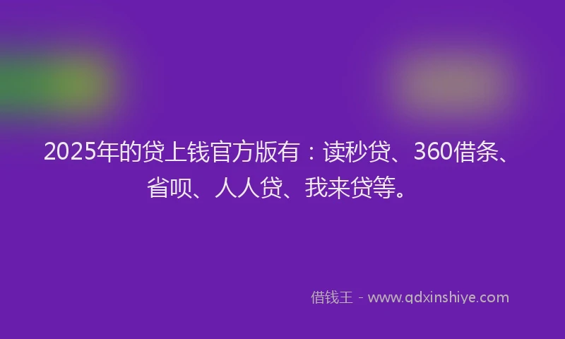 2025年的贷上钱官方版有：读秒贷、360借条、省呗、人人贷、我来贷等。