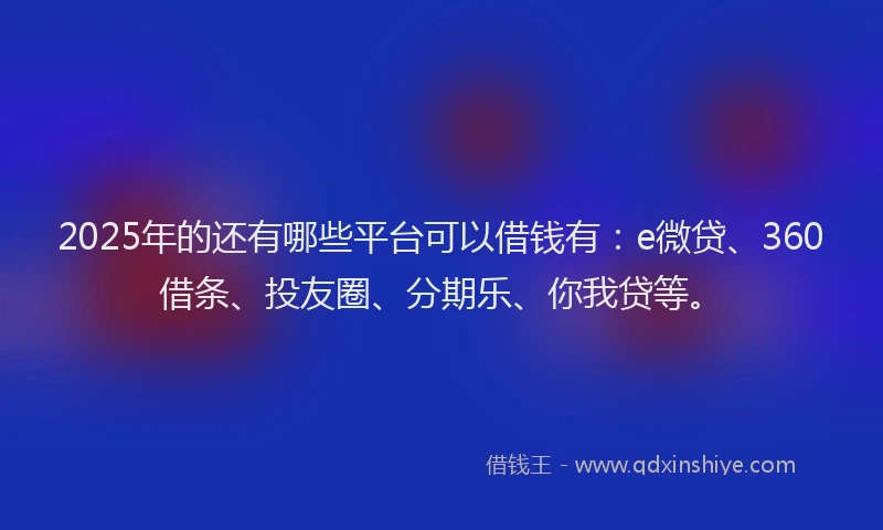 2025年的还有哪些平台可以借钱有：e微贷、360借条、投友圈、分期乐、你我贷等。