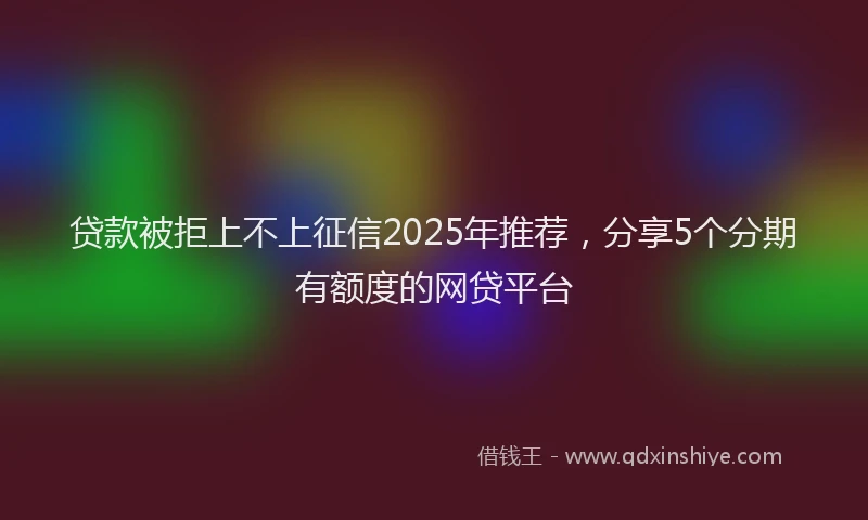 贷款被拒上不上征信2025年推荐，分享5个分期有额度的网贷平台