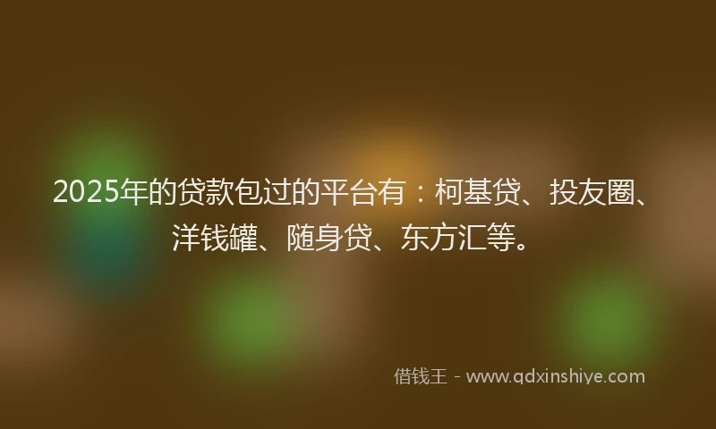 2025年的贷款包过的平台有：柯基贷、投友圈、洋钱罐、随身贷、东方汇等。