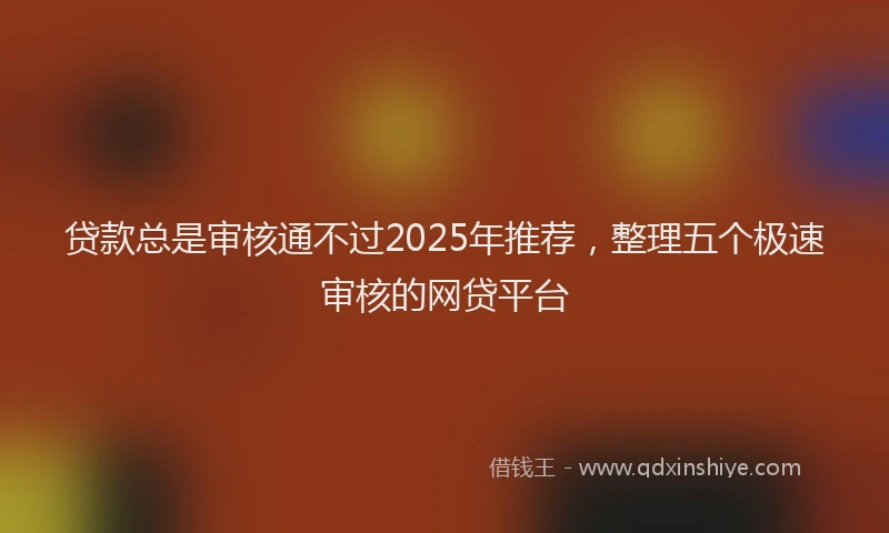 贷款总是审核通不过2025年推荐，整理五个极速审核的网贷平台