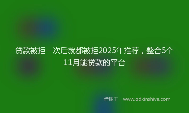 贷款被拒一次后就都被拒2025年推荐，整合5个11月能贷款的平台