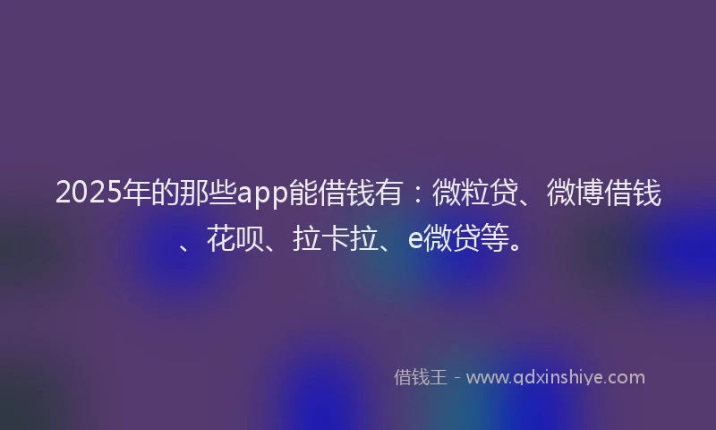 2025年的那些app能借钱有：微粒贷、微博借钱、花呗、拉卡拉、e微贷等。