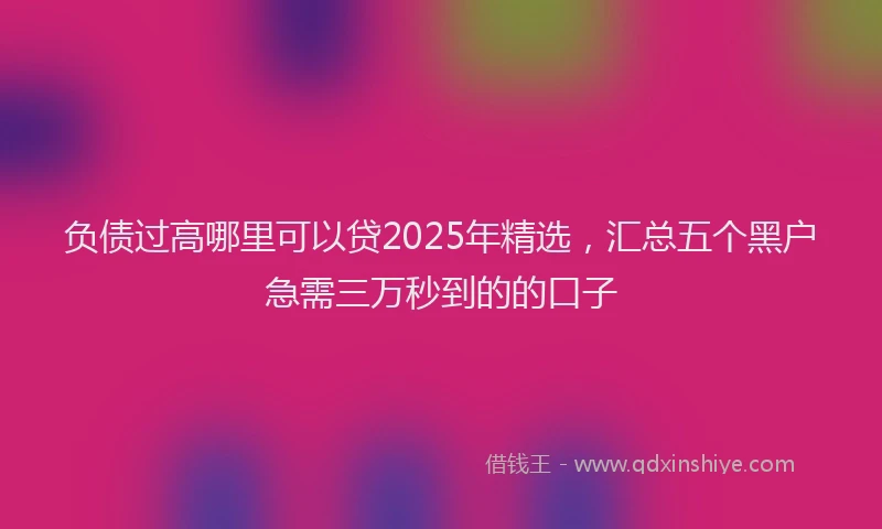 负债过高哪里可以贷2025年精选，汇总五个黑户急需三万秒到的的口子