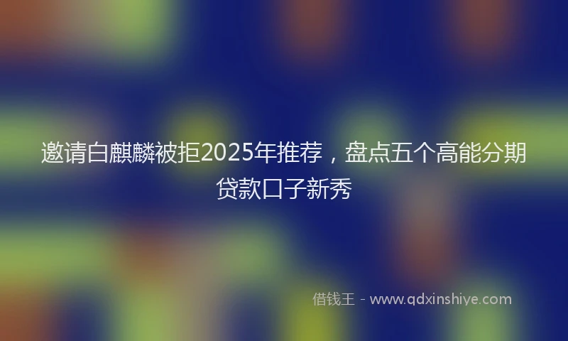 邀请白麒麟被拒2025年推荐，盘点五个高能分期贷款口子新秀