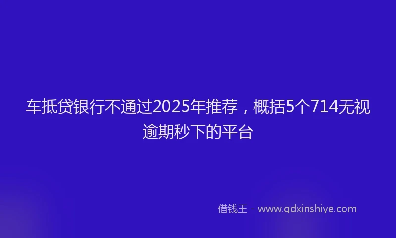 车抵贷银行不通过2025年推荐，概括5个714无视逾期秒下的平台