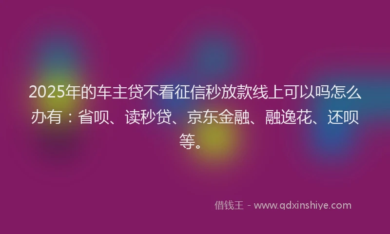 2025年的车主贷不看征信秒放款线上可以吗怎么办有：省呗、读秒贷、京东金融、融逸花、还呗等。