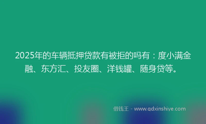 2025年的车辆抵押贷款有被拒的吗有：度小满金融、东方汇、投友圈、洋钱罐、随身贷等。