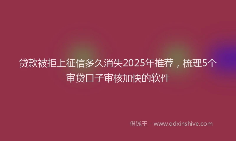 贷款被拒上征信多久消失2025年推荐，梳理5个审贷口子审核加快的软件
