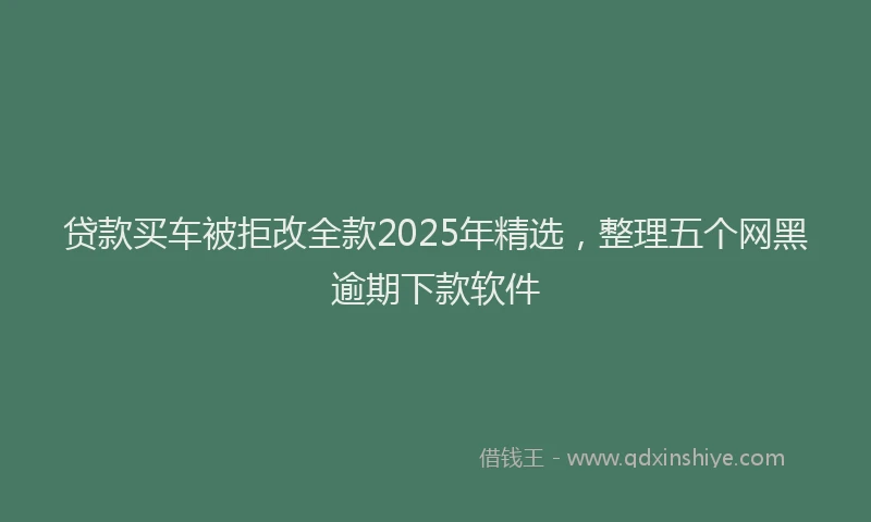 贷款买车被拒改全款2025年精选，整理五个网黑逾期下款软件