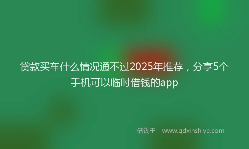 贷款买车什么情况通不过2025年推荐，分享5个手机可以临时借钱的app