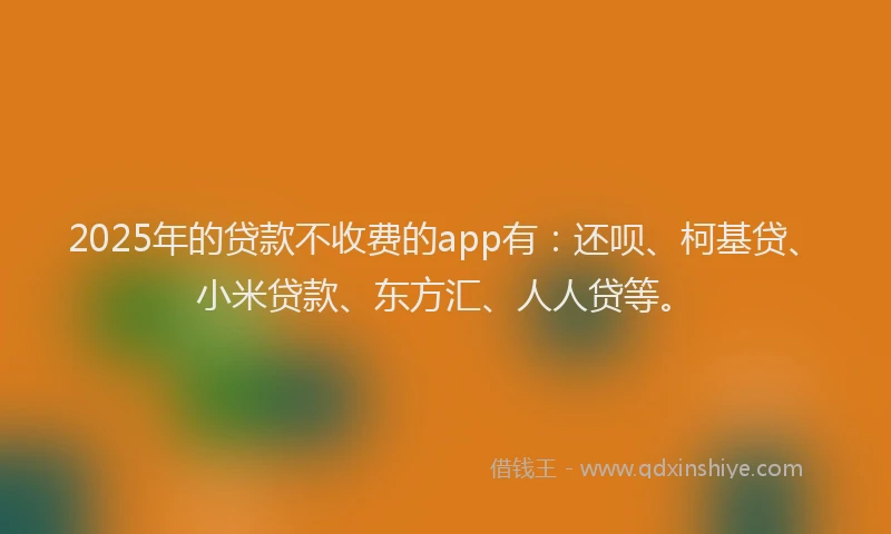 2025年的贷款不收费的app有：还呗、柯基贷、小米贷款、东方汇、人人贷等。