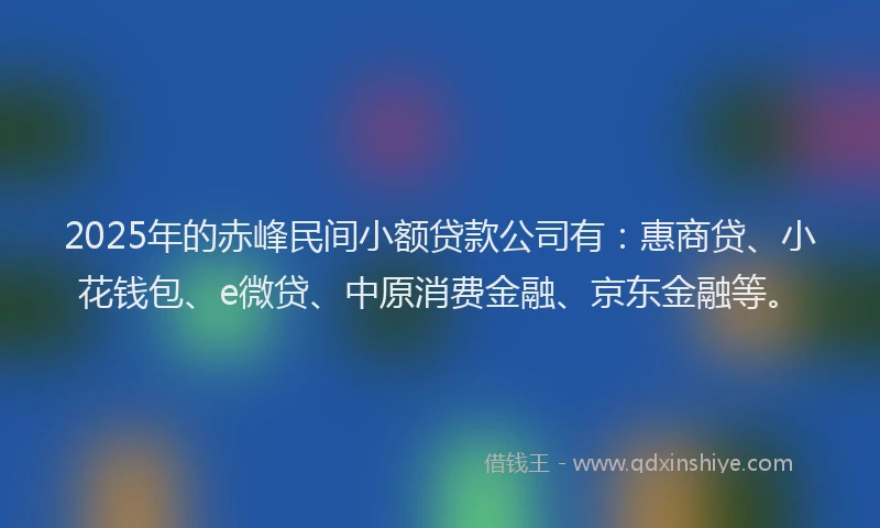 2025年的赤峰民间小额贷款公司有：惠商贷、小花钱包、e微贷、中原消费金融、京东金融等。
