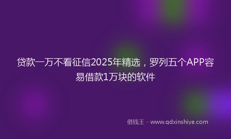 贷款一万不看征信2025年精选，罗列五个APP容易借款1万块的软件