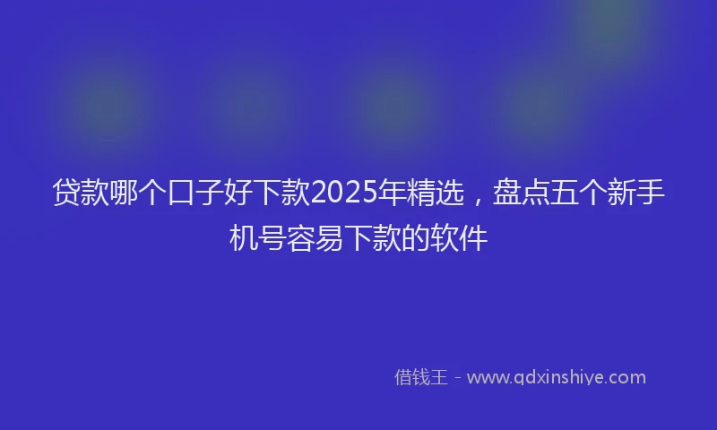 贷款哪个口子好下款2025年精选，盘点五个新手机号容易下款的软件