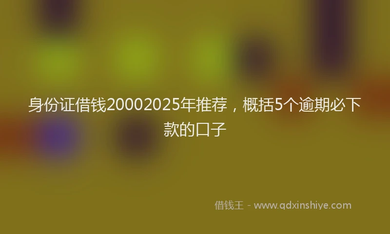 身份证借钱20002025年推荐，概括5个逾期必下款的口子