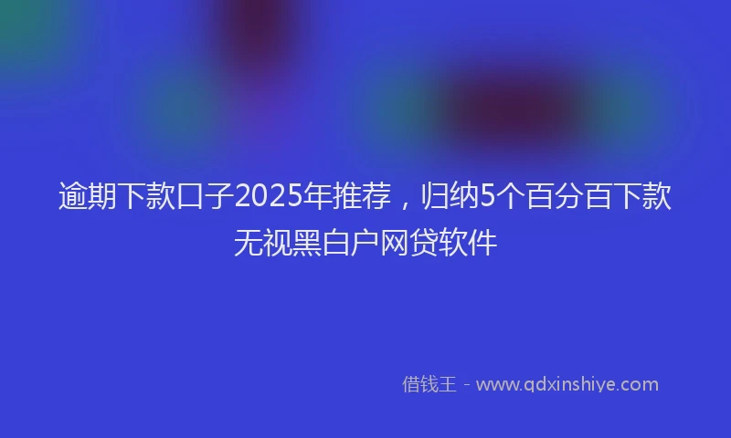 逾期下款口子2025年推荐，归纳5个百分百下款无视黑白户网贷软件