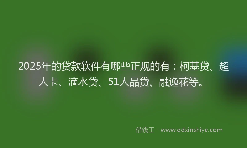 2025年的贷款软件有哪些正规的有：柯基贷、超人卡、滴水贷、51人品贷、融逸花等。