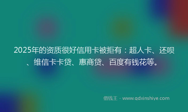 2025年的资质很好信用卡被拒有：超人卡、还呗、维信卡卡贷、惠商贷、百度有钱花等。