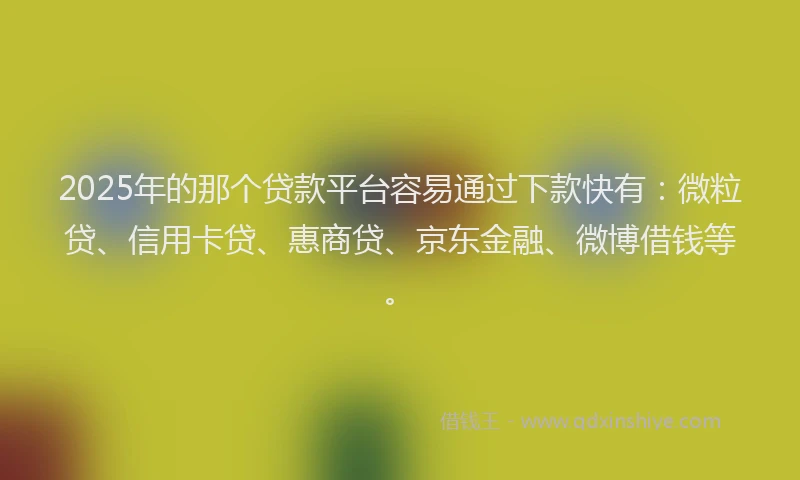 2025年的那个贷款平台容易通过下款快有：微粒贷、信用卡贷、惠商贷、京东金融、微博借钱等。
