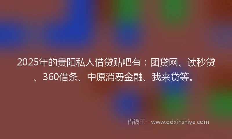 2025年的贵阳私人借贷贴吧有：团贷网、读秒贷、360借条、中原消费金融、我来贷等。