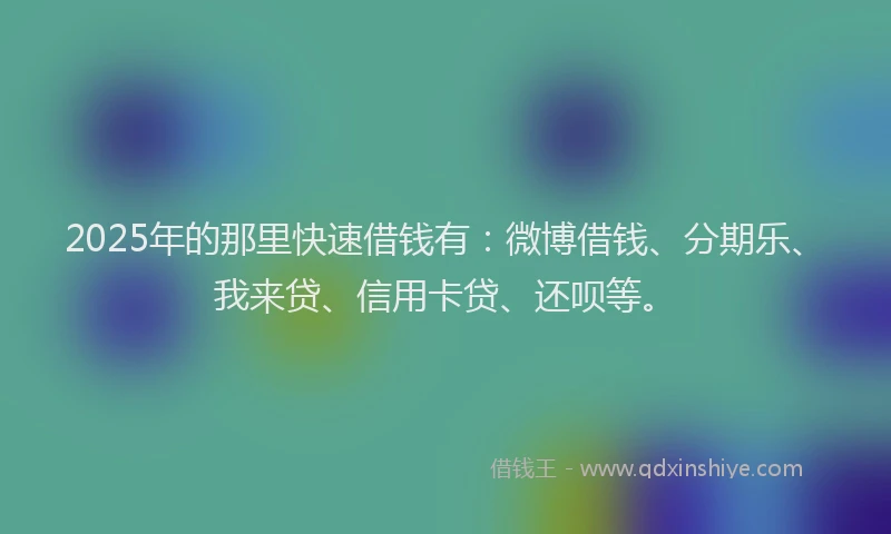 2025年的那里快速借钱有：微博借钱、分期乐、我来贷、信用卡贷、还呗等。