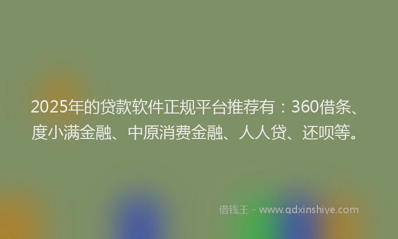 2025年的贷款软件正规平台推荐有：360借条、度小满金融、中原消费金融、人人贷、还呗等。