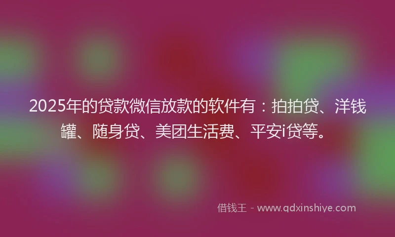 2025年的贷款微信放款的软件有：拍拍贷、洋钱罐、随身贷、美团生活费、平安i贷等。