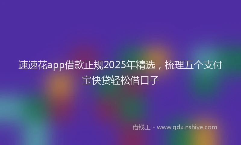 速速花app借款正规2025年精选，梳理五个支付宝快贷轻松借口子