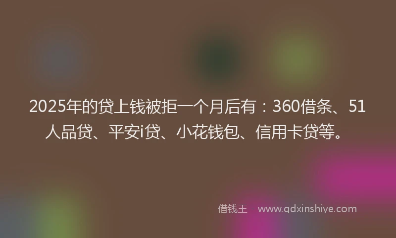 2025年的贷上钱被拒一个月后有：360借条、51人品贷、平安i贷、小花钱包、信用卡贷等。