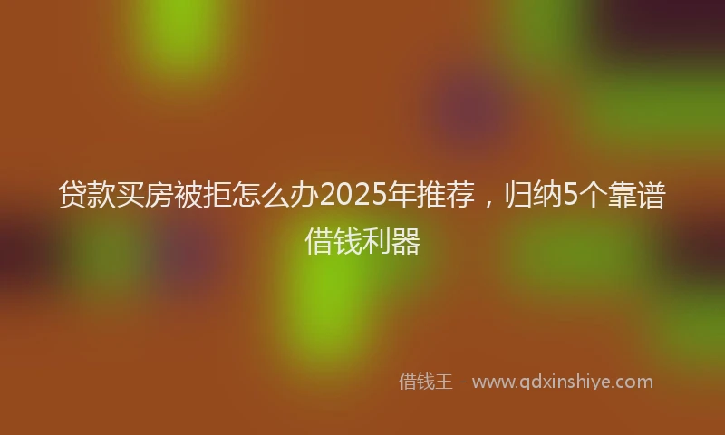 贷款买房被拒怎么办2025年推荐，归纳5个靠谱借钱利器