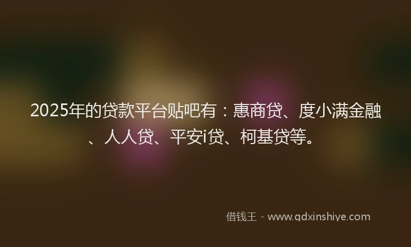 2025年的贷款平台贴吧有：惠商贷、度小满金融、人人贷、平安i贷、柯基贷等。