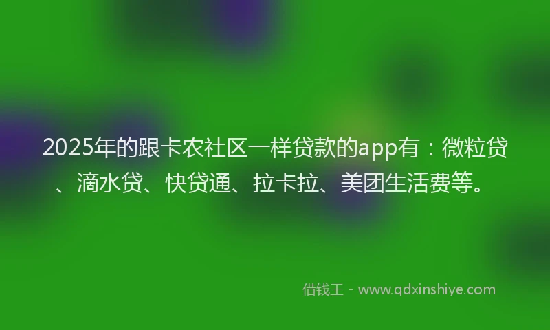 2025年的跟卡农社区一样贷款的app有：微粒贷、滴水贷、快贷通、拉卡拉、美团生活费等。