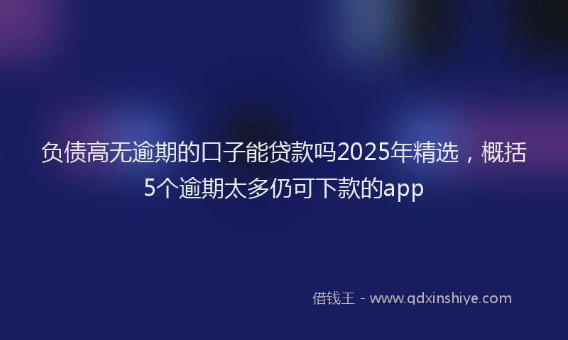负债高无逾期的口子能贷款吗2025年精选，概括5个逾期太多仍可下款的app