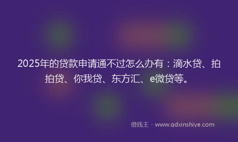 2025年的贷款申请通不过怎么办有：滴水贷、拍拍贷、你我贷、东方汇、e微贷等。