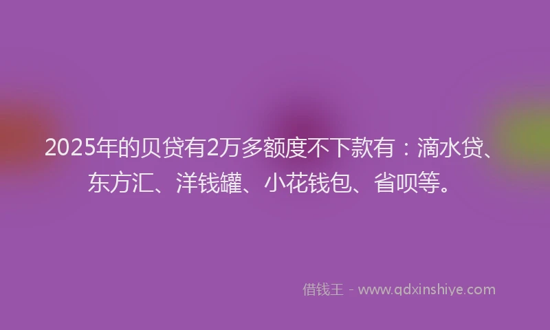 2025年的贝贷有2万多额度不下款有：滴水贷、东方汇、洋钱罐、小花钱包、省呗等。