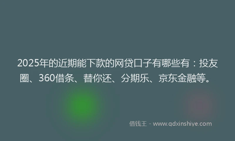 2025年的近期能下款的网贷口子有哪些有：投友圈、360借条、替你还、分期乐、京东金融等。