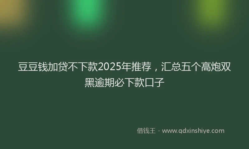 豆豆钱加贷不下款2025年推荐，汇总五个高炮双黑逾期必下款口子