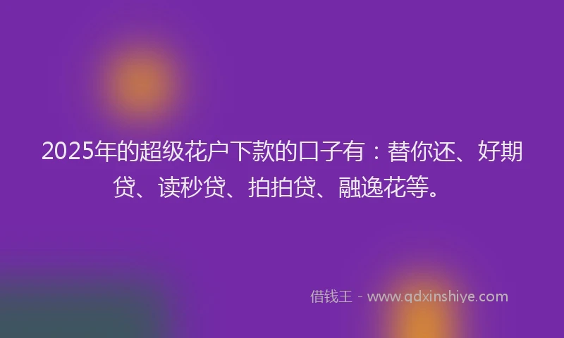 2025年的超级花户下款的口子有：替你还、好期贷、读秒贷、拍拍贷、融逸花等。