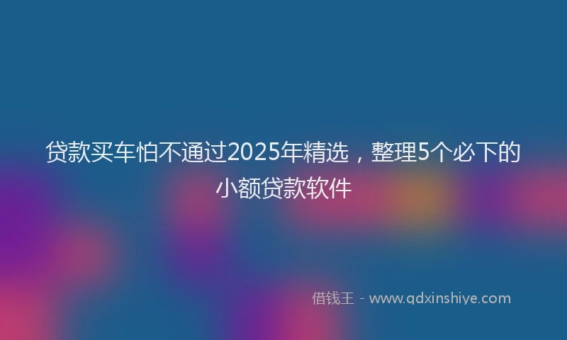 贷款买车怕不通过2025年精选，整理5个必下的小额贷款软件