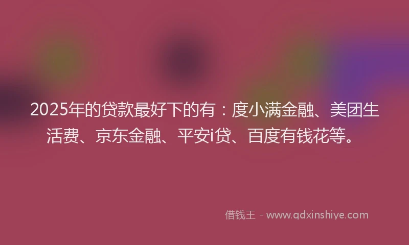 2025年的贷款最好下的有：度小满金融、美团生活费、京东金融、平安i贷、百度有钱花等。