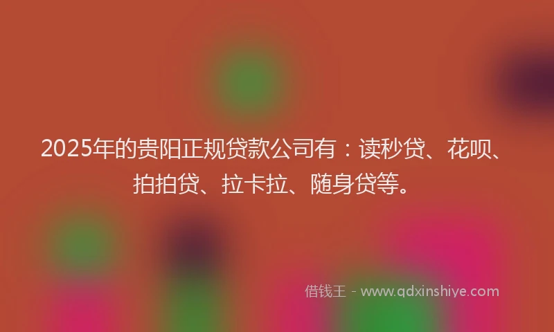 2025年的贵阳正规贷款公司有：读秒贷、花呗、拍拍贷、拉卡拉、随身贷等。