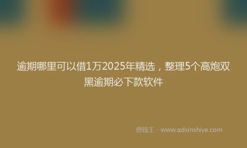 逾期哪里可以借1万2025年精选，整理5个高炮双黑逾期必下款软件